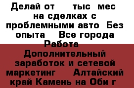 Делай от 400 тыс./мес. на сделках с проблемными авто. Без опыта. - Все города Работа » Дополнительный заработок и сетевой маркетинг   . Алтайский край,Камень-на-Оби г.